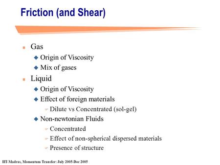 IIT-Madras, Momentum Transfer: July 2005-Dec 2005 Friction (and Shear) n Gas u Origin of Viscosity u Mix of gases n Liquid u Origin of Viscosity u Effect.