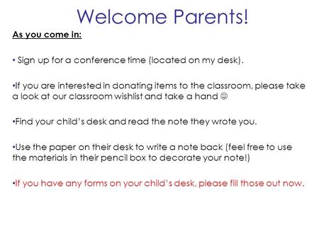 Welcome Parents! As you come in: Sign up for a conference time (located on my desk). If you are interested in donating items to the classroom, please take.