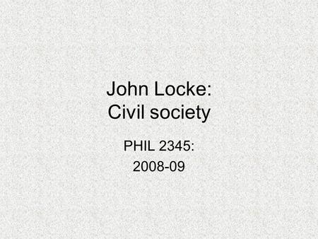 John Locke: Civil society PHIL 2345: 2008-09. Why is civil society needed? Don’t we already have everything we need? –Land –Property (labour theory of.