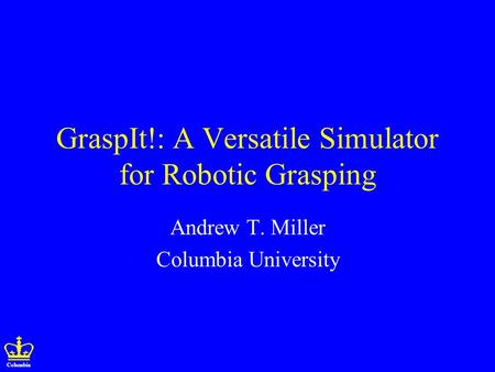 Columbia GraspIt!: A Versatile Simulator for Robotic Grasping Andrew T. Miller Columbia University.