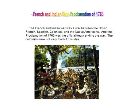 The French and Indian war was a war between the British, French, Spanish, Colonists, and the Native Americans. And the Proclamation of 1763 was the official.