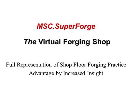 Full Representation of Shop Floor Forging Practice Advantage by Increased Insight The Virtual Forging Shop MSC.SuperForge.