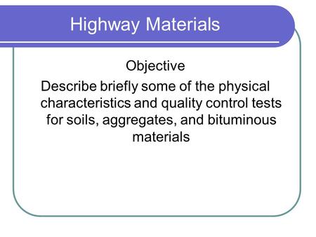 Highway Materials Objective Describe briefly some of the physical characteristics and quality control tests for soils, aggregates, and bituminous materials.