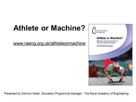 Athlete or Machine? www.raeng.org.uk/athleteormachine www.raeng.org.uk/athleteormachine Presented by Dominic Nolan. Education Programme Manager. The Royal.