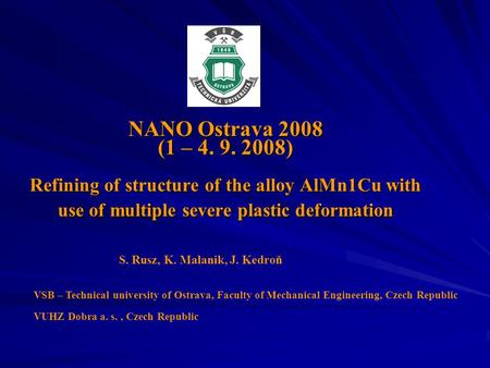 NANO Ostrava 2008 (1 – 4. 9. 2008) Refining of structure of the alloy AlMn1Cu with use of multiple severe plastic deformation S. Rusz, K. Malanik, J. Kedroň.