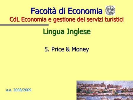 Facoltà di Economia CdL Economia e gestione dei servizi turistici Lingua Inglese 5. Price & Money a.a. 2008/2009.