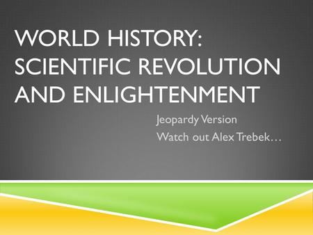 WORLD HISTORY: SCIENTIFIC REVOLUTION AND ENLIGHTENMENT Jeopardy Version Watch out Alex Trebek…