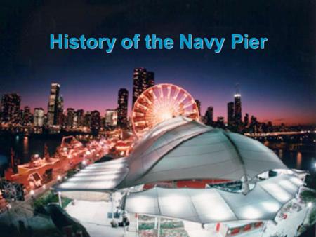 History of the Navy Pier. 1909 Daniel Burnham creates the Master Plan of Chicago. This plan includes 5 piers and one of this should be 1.5 miles long.