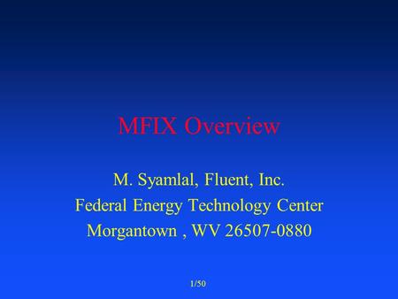 1/50 MFIX Overview M. Syamlal, Fluent, Inc. Federal Energy Technology Center Morgantown, WV 26507-0880.