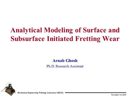 November 14, 2013 Mechanical Engineering Tribology Laboratory (METL) Arnab Ghosh Ph.D. Research Assistant Analytical Modeling of Surface and Subsurface.