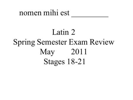 nomen mihi est _________ Latin 2 Spring Semester Exam Review May 2011 Stages 18-21.