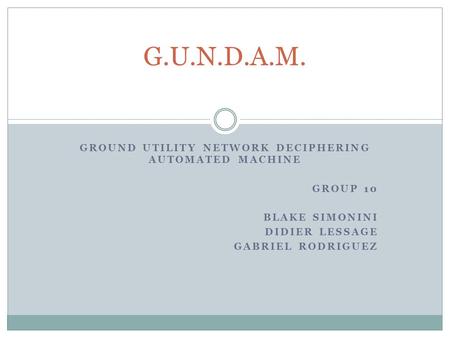 GROUND UTILITY NETWORK DECIPHERING AUTOMATED MACHINE GROUP 10 BLAKE SIMONINI DIDIER LESSAGE GABRIEL RODRIGUEZ G.U.N.D.A.M.