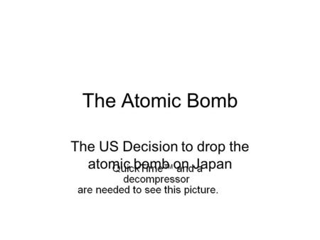 The Atomic Bomb The US Decision to drop the atomic bomb on Japan.