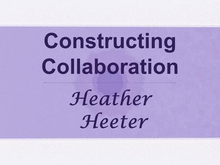 Constructing Collaboration Heather Heeter. Heather Heeter Secondary English PDS Intern South Building at State High Dana Zuhlke Advanced English 10 English.