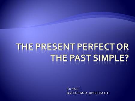 8 КЛАСС ВЫПОЛНИЛА: ДИВЕЕВА О.Н. We use the present perfect to talk about a past experience. We use the past simple to talk about an action which happened.