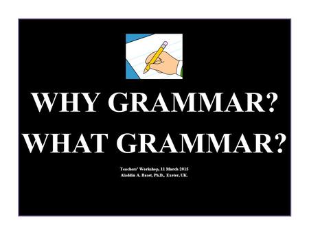 WHY GRAMMAR? WHAT GRAMMAR? Teachers’ Workshop, 11 March 2015 Aladdin A. Baset, Ph.D., Exeter, UK.