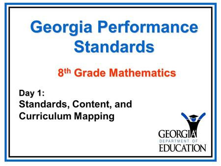 Georgia Performance Standards Day 1: Standards, Content, and Curriculum Mapping 8 th Grade Mathematics.