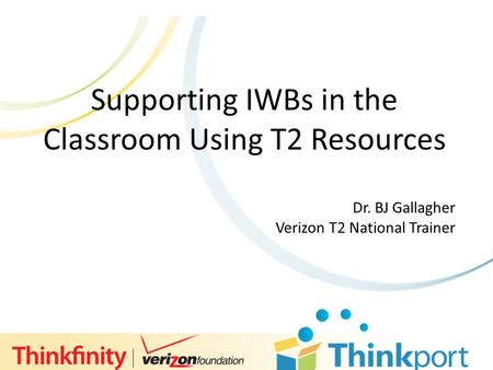 S Supporting IWBs in the Classroom Using T2 Resources Dr. BJ Gallagher Verizon T2 National Trainer.