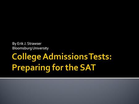 By Erik J. Strawser Bloomsburg University.  Most widely used college entrance exam  Globally recognized college admissions test  Accepted by virtually.