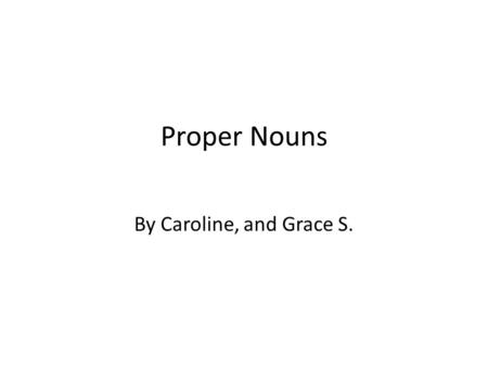 Proper Nouns By Caroline, and Grace S.. What is a Proper Noun A noun is a person, place or thing. A proper noun is more like names instead of people,