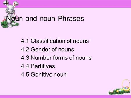 Noun and noun Phrases 4.1 Classification of nouns 4.2 Gender of nouns 4.3 Number forms of nouns 4.4 Partitives 4.5 Genitive noun.