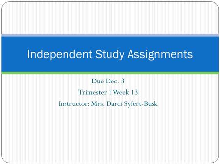 Due Dec. 3 Trimester 1 Week 13 Instructor: Mrs. Darci Syfert-Busk Independent Study Assignments.