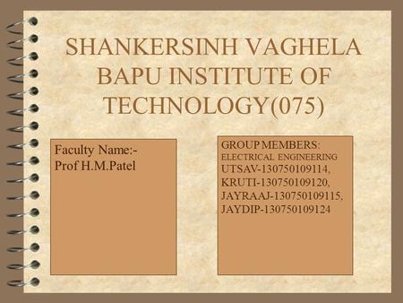 SHANKERSINH VAGHELA BAPU INSTITUTE OF TECHNOLOGY(075). Faculty Name:- Prof H.M.Patel GROUP MEMBERS: ELECTRICAL ENGINEERING UTSAV-130750109114, KRUTI-130750109120,