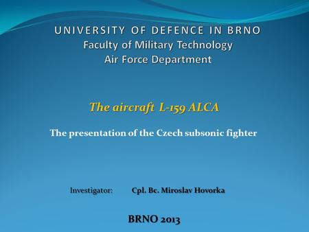 The presentation of the Czech subsonic fighter The aircraft L-159 ALCA Investigator: Cpl. Bc. Miroslav Hovorka BRNO 2013.