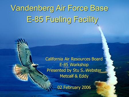 Vandenberg Air Force Base E-85 Fueling Facility California Air Resources Board E-85 Workshop Presented by Stu S. Webster Metcalf & Eddy 02 February 2006.