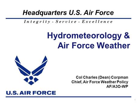 I n t e g r i t y - S e r v i c e - E x c e l l e n c e Headquarters U.S. Air Force 1 Hydrometeorology & Air Force Weather Col Charles (Dean) Corpman Chief,