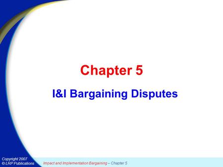 Copyright 2007 © LRP Publications Impact and Implementation Bargaining – Chapter 5 Chapter 5 I&I Bargaining Disputes.