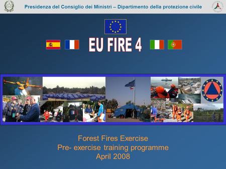 Presidenza del Consiglio dei Ministri – Dipartimento della protezione civile Forest Fires Exercise Pre- exercise training programme April 2008.