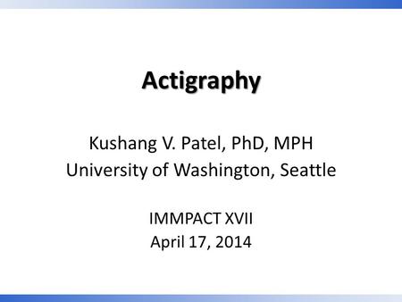 Actigraphy Kushang V. Patel, PhD, MPH University of Washington, Seattle IMMPACT XVII April 17, 2014.