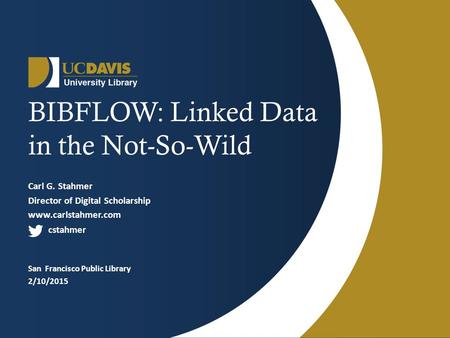 BIBFLOW: Linked Data in the Not-So-Wild Carl G. Stahmer Director of Digital Scholarship www.carlstahmer.com cstahmer San Francisco Public Library 2/10/2015.