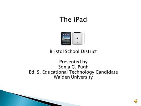 The iPad Bristol School District Presented by Sonja G. Pugh Ed. S. Educational Technology Candidate Walden University.