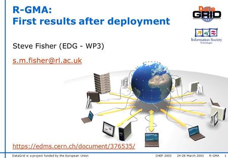 DataGrid is a project funded by the European Union CHEP 2003 24-28 March 2003 R-GMA 1 R-GMA: First results after deployment Steve Fisher (EDG - WP3)