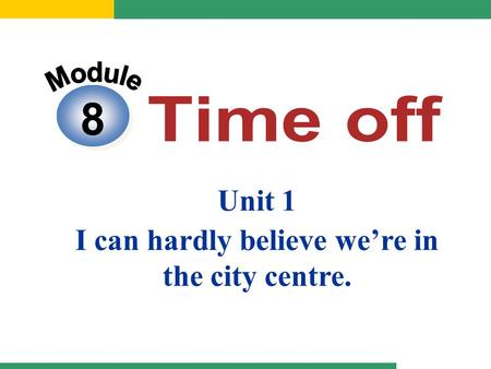 8 Unit 1 I can hardly believe we’re in the city centre.