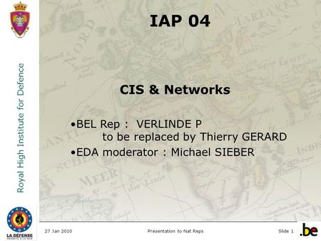 Royal High Institute for Defence 27 Jan 2010Presentation to Nat RepsSlide 1 IAP 04 CIS & Networks BEL Rep : VERLINDE P to be replaced by Thierry GERARD.