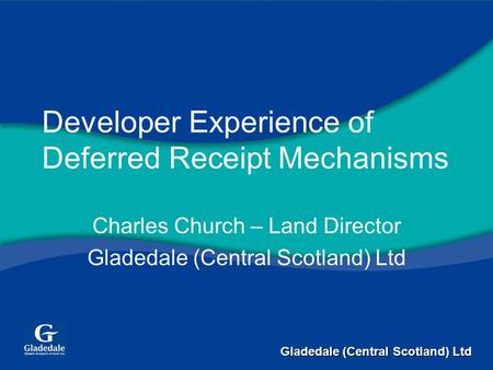 Gladedale (Central Scotland) Ltd Developer Experience of Deferred Receipt Mechanisms Charles Church – Land Director Gladedale (Central Scotland) Ltd.