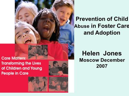 Helen Jones Moscow December 2007 Prevention of Child Abuse in Foster Care and Adoption.