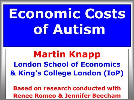 Economic Costs of Autism Martin Knapp London School of Economics & King’s College London (IoP) Based on research conducted with Renee Romeo & Jennifer.