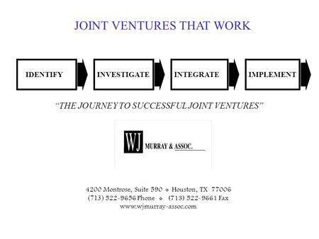 0 JOINT VENTURES THAT WORK IDENTIFYINVESTIGATEINTEGRATEIMPLEMENT “THE JOURNEY TO SUCCESSFUL JOINT VENTURES” 4200 Montrose, Suite 590  Houston, TX 77006.