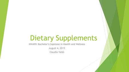 Dietary Supplements HW499: Bachelor’s Capstone in Health and Wellness August 4, 2015 Claudia Yates.