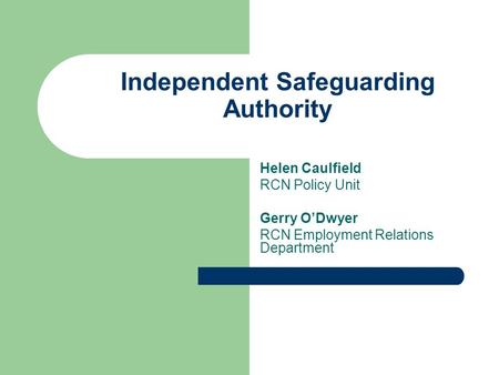 Independent Safeguarding Authority Helen Caulfield RCN Policy Unit Gerry O’Dwyer RCN Employment Relations Department.