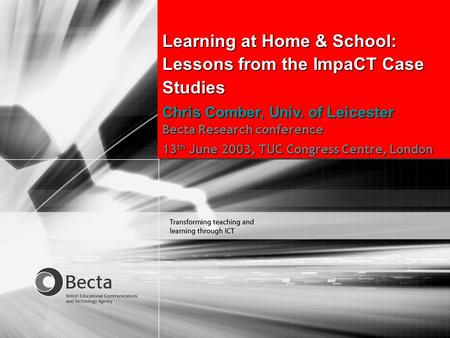 Becta Research conference 2003 Proving effective practice with ICT Learning at Home & School: Lessons from the ImpaCT Case Studies Chris Comber, Univ.