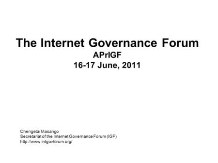 The Internet Governance Forum APrIGF 16-17 June, 2011 Chengetai Masango Secretariat of the Internet Governance Forum (IGF)