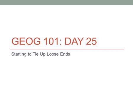 GEOG 101: DAY 25 Starting to Tie Up Loose Ends. Housekeeping Items Any further feedback on or questions about Lucas’ talk? Any comments about what you.