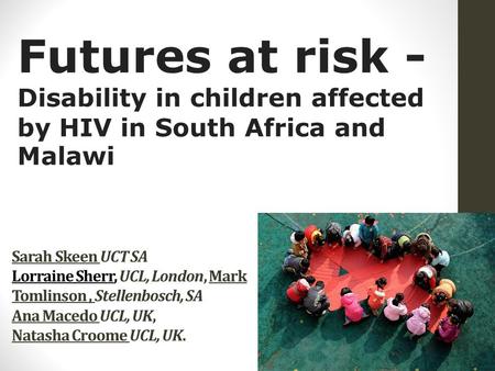 Sarah Skeen UCT SA Lorraine Sherr, UCL, London, Mark Tomlinson, Stellenbosch, SA Ana Macedo UCL, UK, Natasha Croome UCL, UK. Futures at risk - Disability.