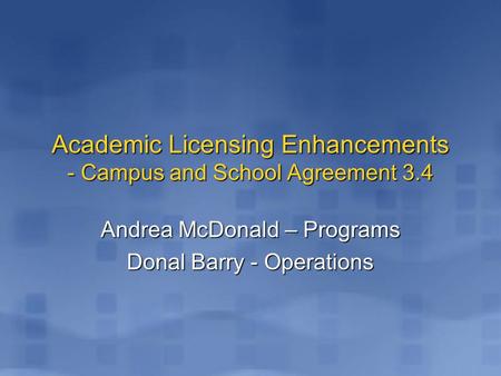 Andrea McDonald – Programs Donal Barry - Operations Academic Licensing Enhancements - Campus and School Agreement 3.4.