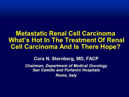 Metastatic Renal Cell Carcinoma What’s Hot In The Treatment Of Renal Cell Carcinoma And Is There Hope? Cora N. Sternberg, MD, FACP Chairman, Department.